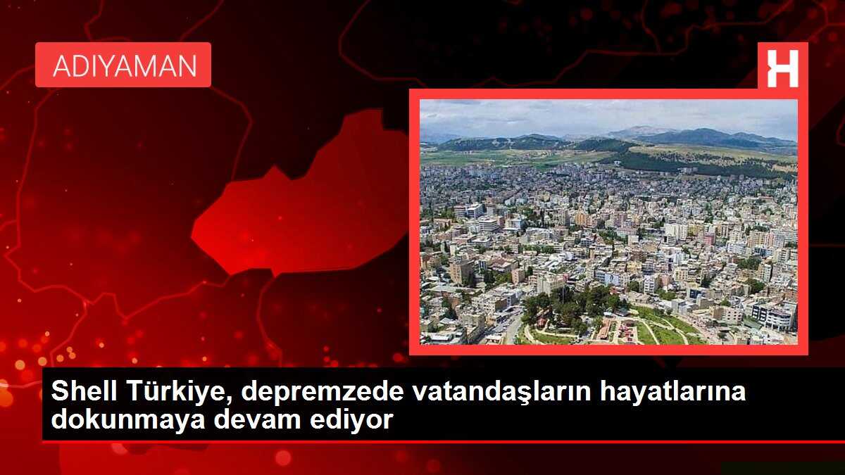 Shell Türkiye, depremzede vatandaşların hayatlarına dokunmaya devam ediyor