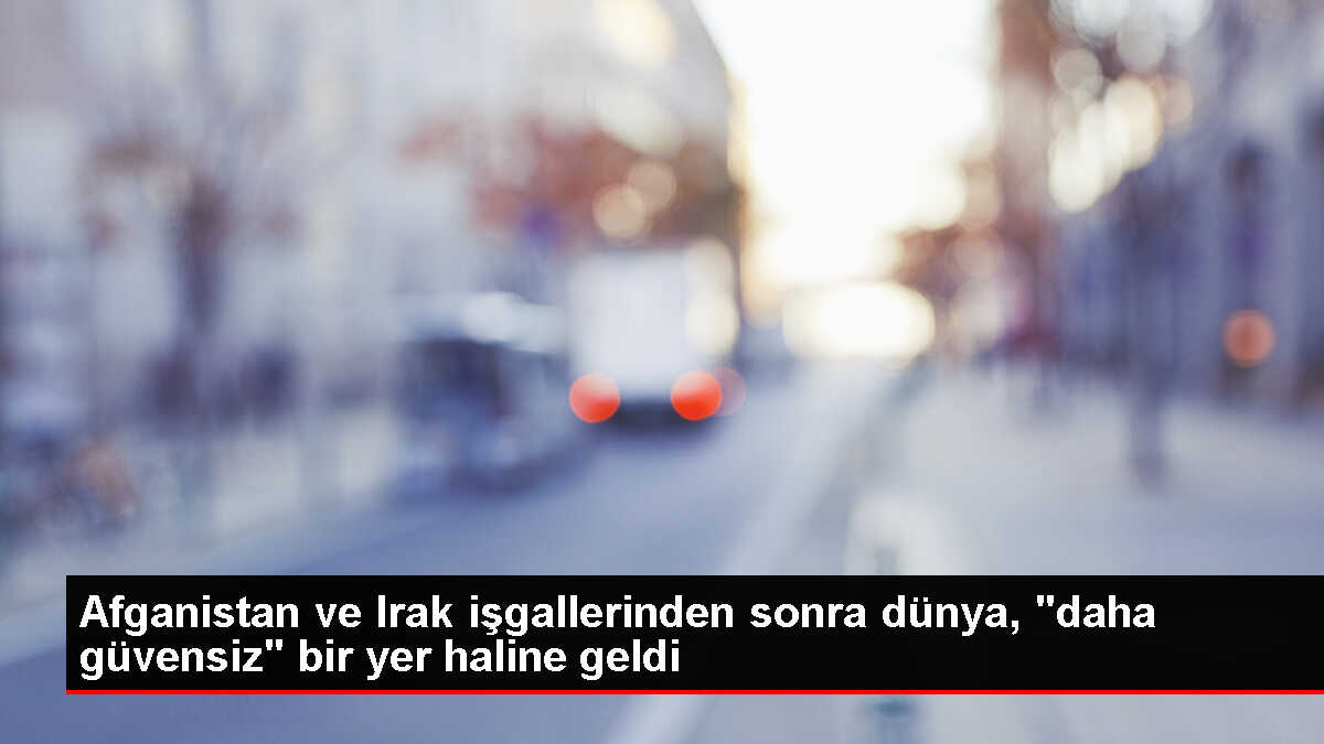 Afganistan ve Irak işgallerinden sonra dünya, 'daha güvensiz' bir yer haline geldi