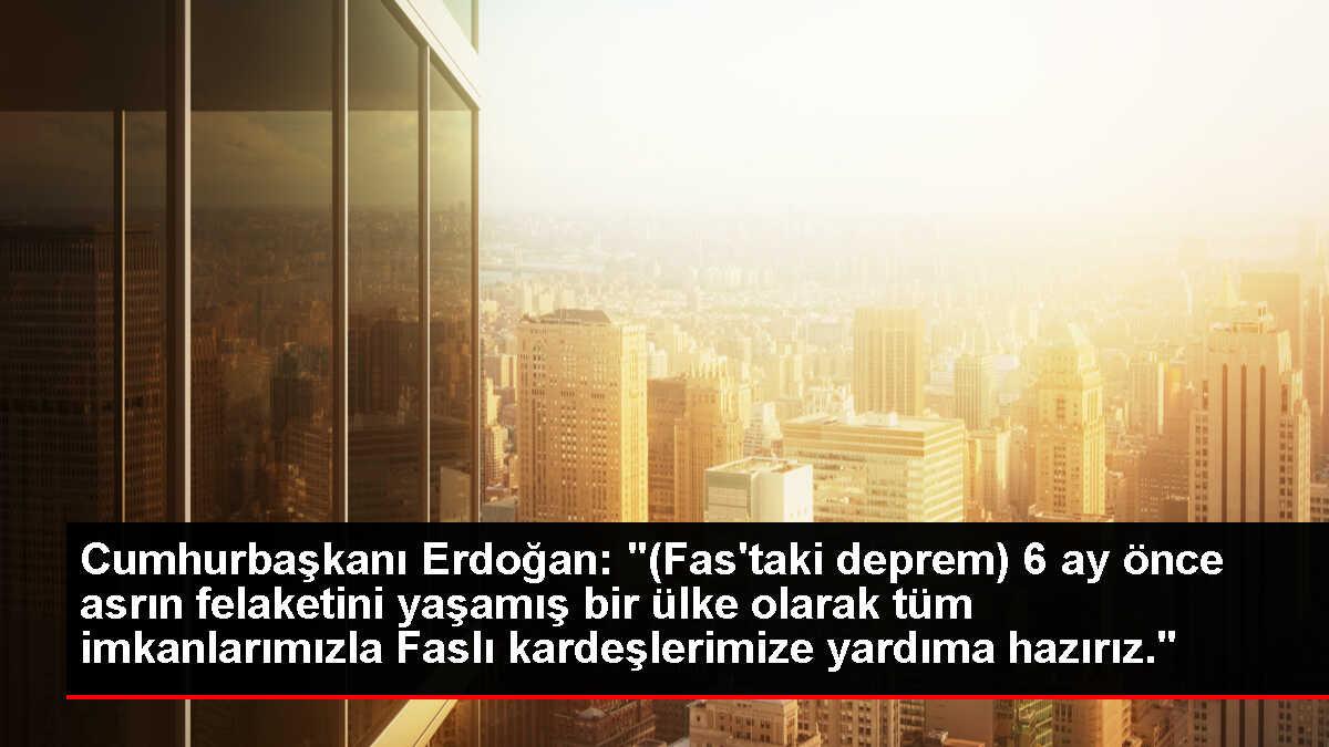 Cumhurbaşkanı Erdoğan: '(Fas'taki deprem) 6 ay önce asrın felaketini yaşamış bir ülke olarak tüm imkanlarımızla Faslı kardeşlerimize yardıma hazırız.'