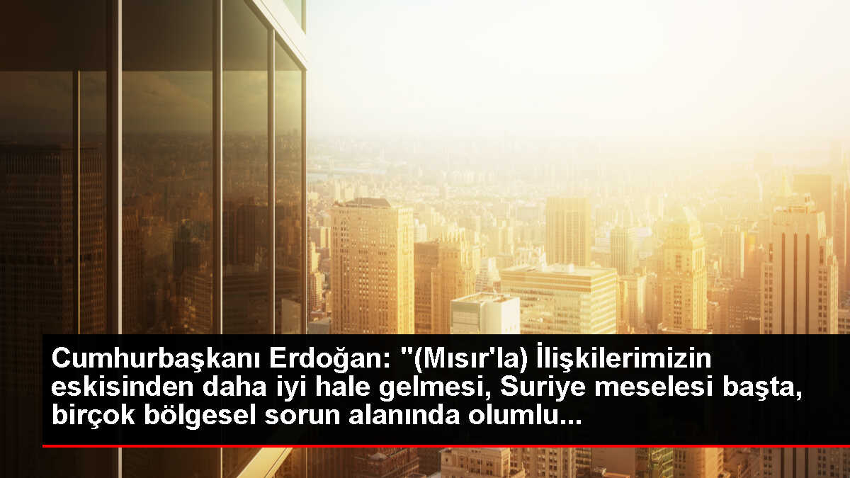 Cumhurbaşkanı Erdoğan: '(Mısır'la) İlişkilerimizin eskisinden daha iyi hale gelmesi, Suriye meselesi başta, birçok bölgesel sorun alanında olumlu...