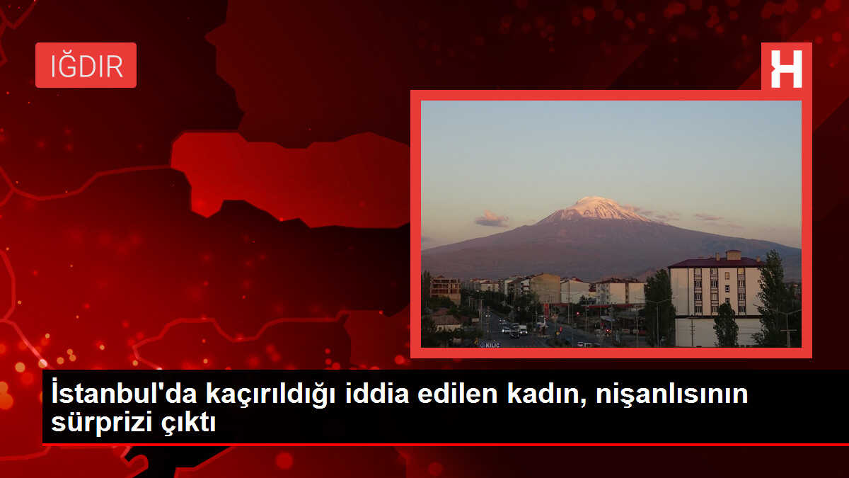 İstanbul'da kaçırıldığı iddia edilen kadın, nişanlısının sürprizi çıktı