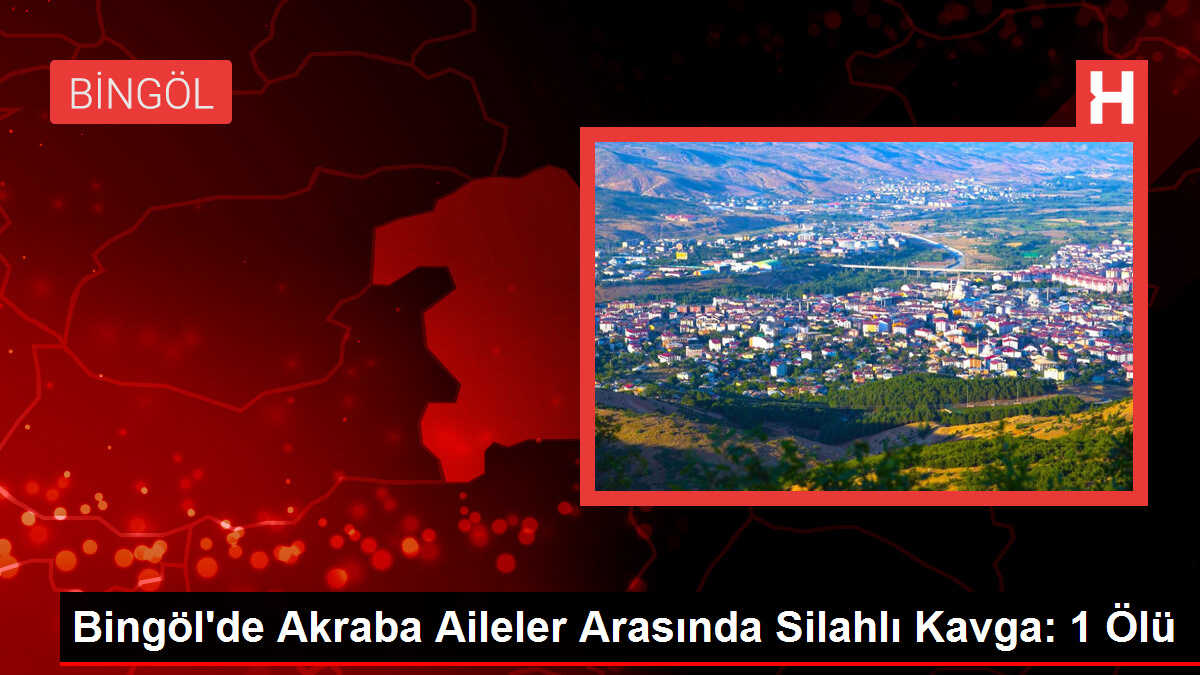 Bingöl'de Akraba Aileler Arasında Silahlı Kavga: 1 Ölü