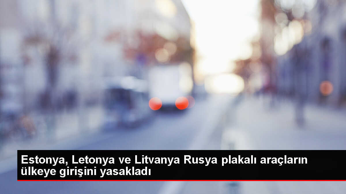 Estonya, Letonya ve Litvanya Rus plakalı araçların ülkeye girişini yasakladı
