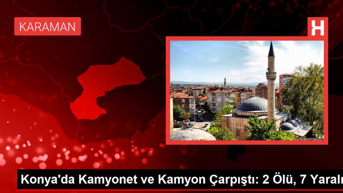 Konya'da Kamyonet ve Kamyon Çarpıştı: 2 Ölü, 7 Yaralı