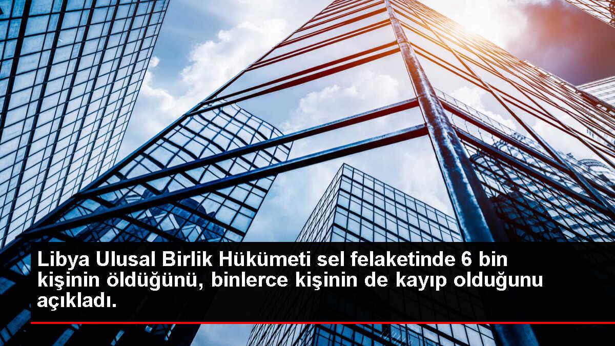 Libya Ulusal Birlik Hükümeti sel felaketinde 6 bin kişinin öldüğünü, binlerce kişinin de kayıp olduğunu açıkladı.