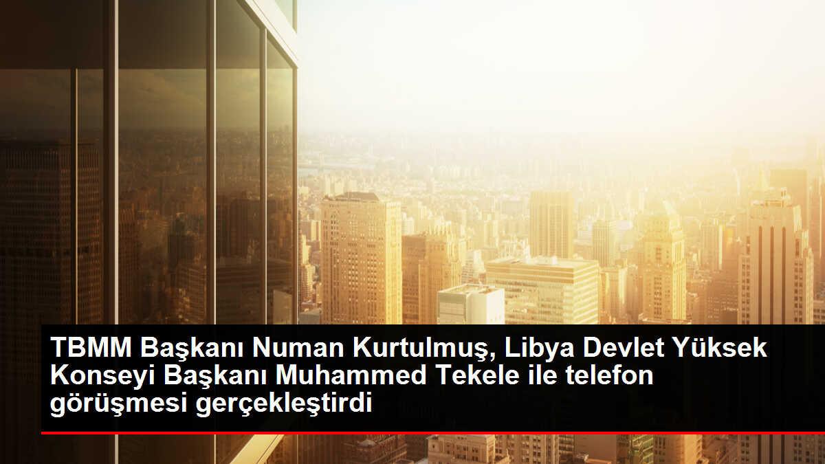 TBMM Başkanı Kurtulmuş, Libya Devlet Yüksek Konseyi Başkanı Tekele ile telefonda görüştü