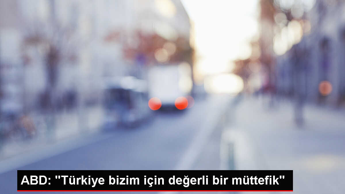 ABD: 'Türkiye bizim için değerli bir müttefik'