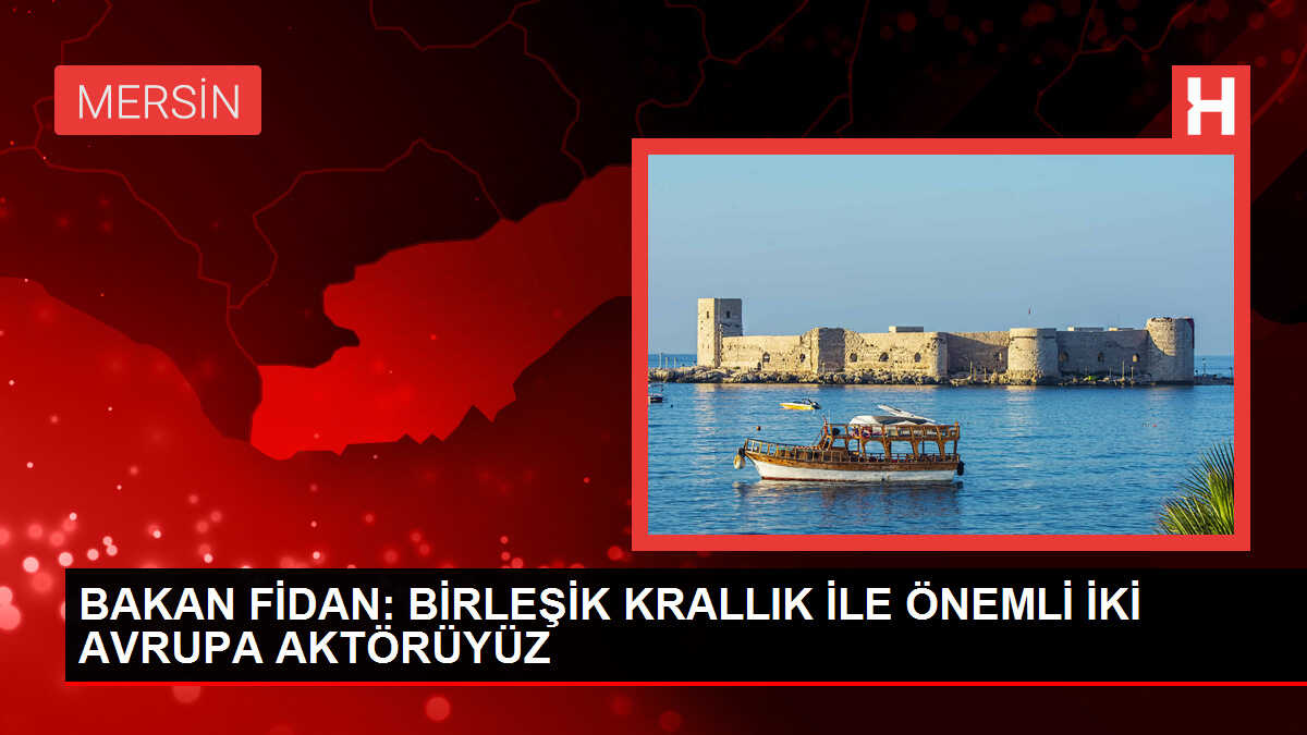 BAKAN FİDAN: BİRLEŞİK KRALLIK İLE ÖNEMLİ İKİ AVRUPA AKTÖRÜYÜZ
