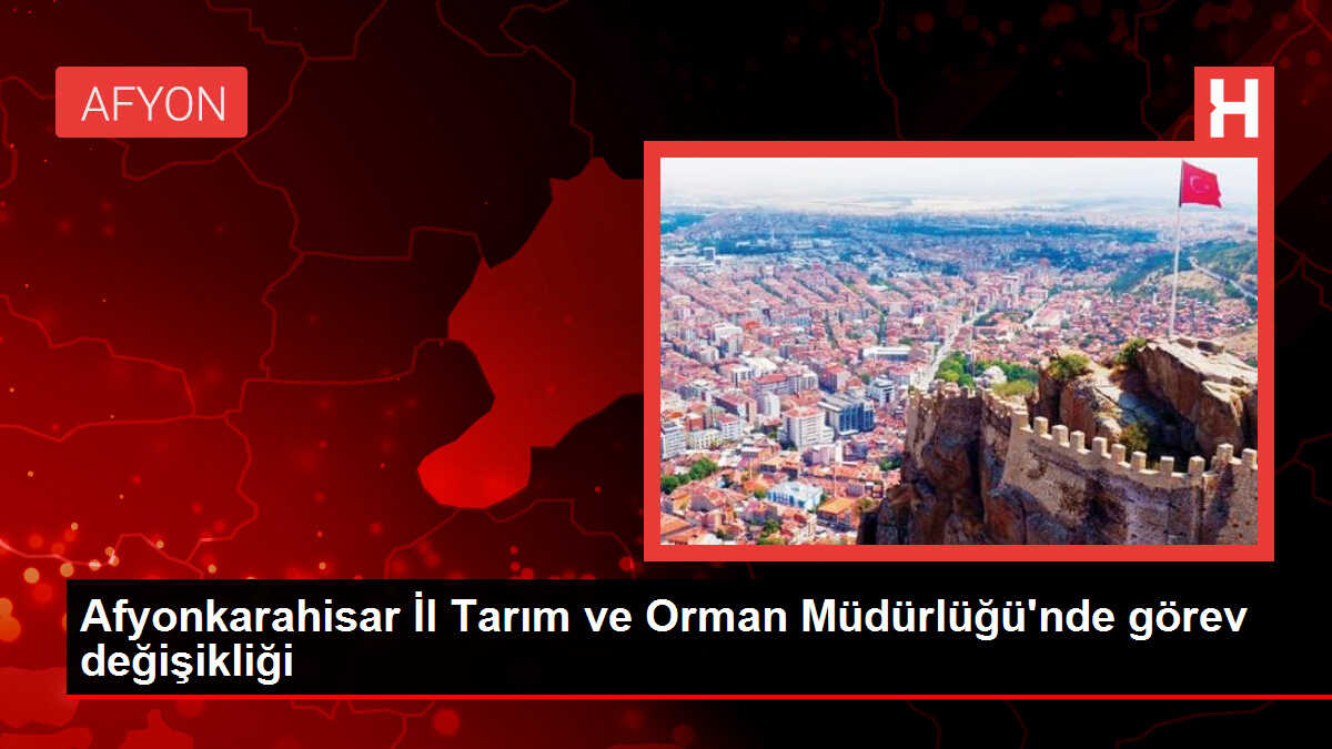 Afyonkarahisar İl Tarım ve Orman Müdürlüğü'nde görev değişikliği