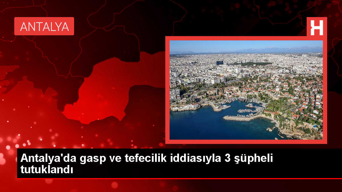 Antalya'da gasp ve tefecilik iddiasıyla 3 şüpheli tutuklandı