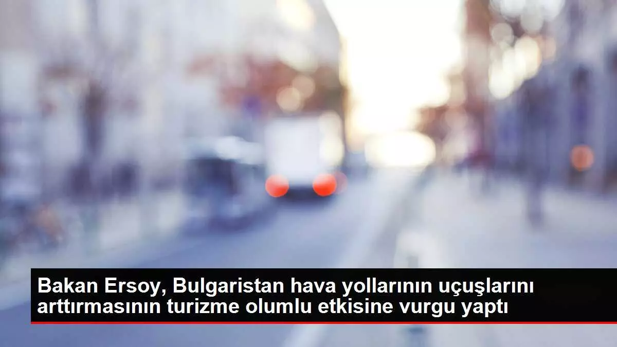 Bakan Ersoy, Bulgaristan hava yollarının uçuşlarını arttırmasının turizme olumlu etkisine vurgu yaptı