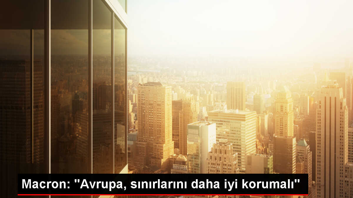 Macron: Avrupa'nın sınırlarını daha iyi korumalı