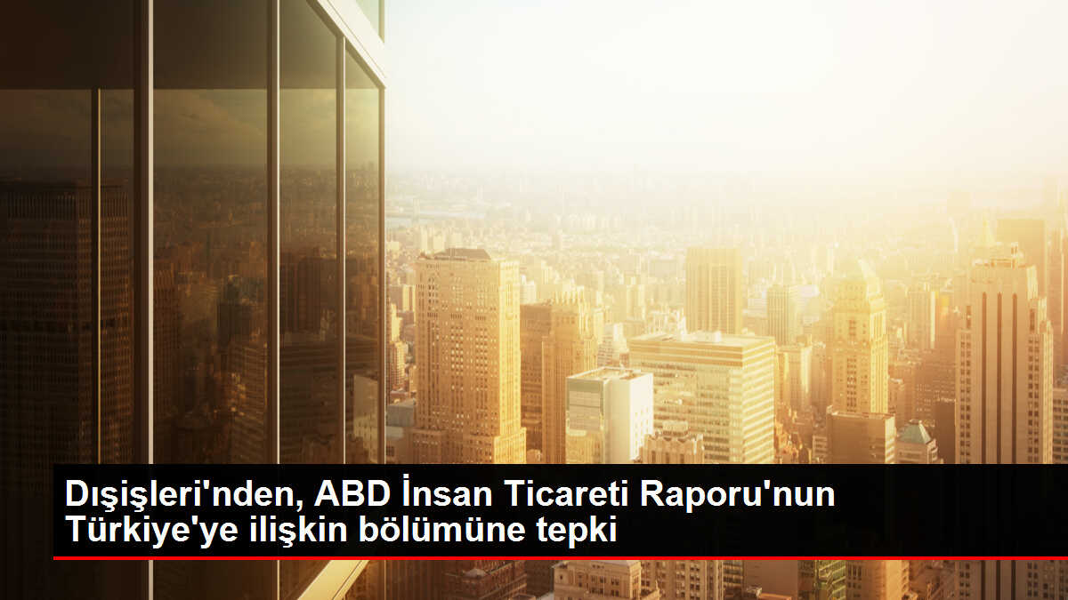 Dışişleri'nden, ABD İnsan Ticareti Raporu'nun Türkiye'ye ilişkin bölümüne tepki