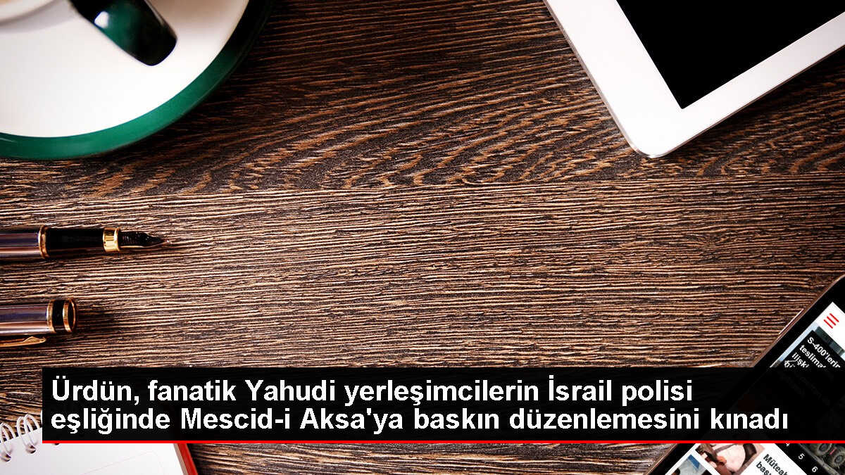 Ürdün, İsrail'in Mescid-i Aksa'ya baskın düzenlemesini kınadı