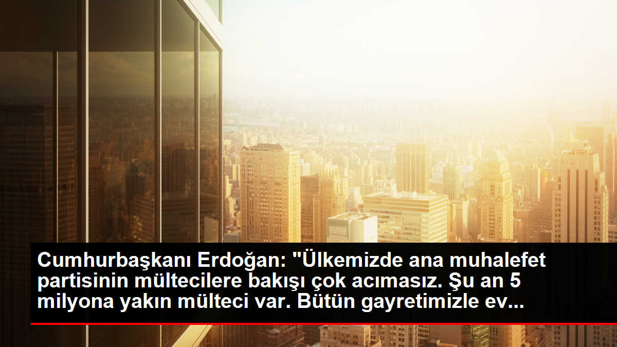 Cumhurbaşkanı Erdoğan: 'Ülkemizde ana muhalefet partisinin mültecilere bakışı çok acımasız. Şu an 5 milyona yakın mülteci var. Bütün gayretimizle ev...