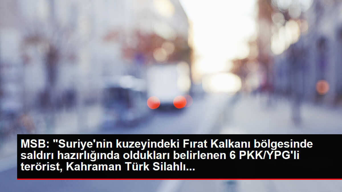 MSB: 'Suriye'nin kuzeyindeki Fırat Kalkanı bölgesinde saldırı hazırlığında oldukları belirlenen 6 PKK/YPG'li terörist, Kahraman Türk Silahlı...