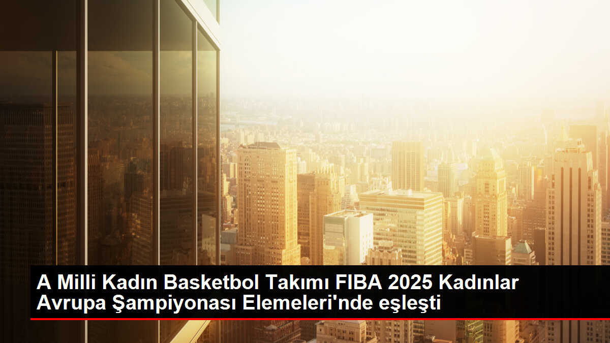A Milli Kadın Basketbol Takımı FIBA 2025 Kadınlar Avrupa Şampiyonası Elemeleri'nde eşleşti