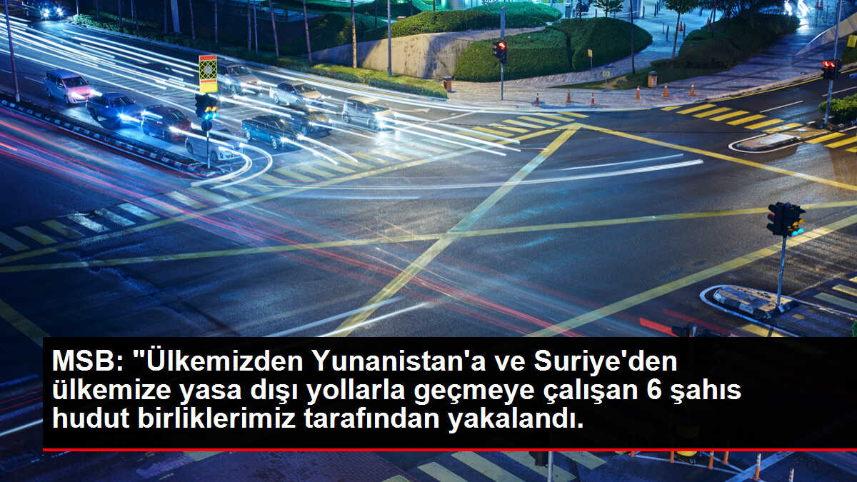 MSB: 'Ülkemizden Yunanistan'a ve Suriye'den ülkemize yasa dışı yollarla geçmeye çalışan 6 şahıs hudut birliklerimiz tarafından yakalandı.