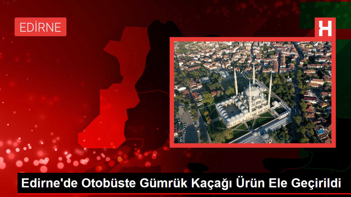 Edirne'de Otobüste Gümrük Kaçağı Ürün Ele Geçirildi