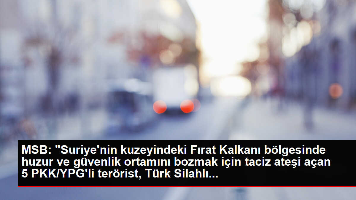 MSB: 'Suriye'nin kuzeyindeki Fırat Kalkanı bölgesinde huzur ve güvenlik ortamını bozmak için taciz ateşi açan 5 PKK/YPG'li terörist, Türk Silahlı...