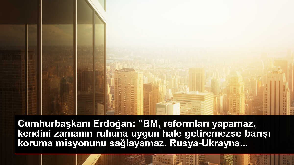 Cumhurbaşkanı Erdoğan: 'BM, reformları yapamaz, kendini zamanın ruhuna uygun hale getiremezse barışı koruma misyonunu sağlayamaz. Rusya-Ukrayna...