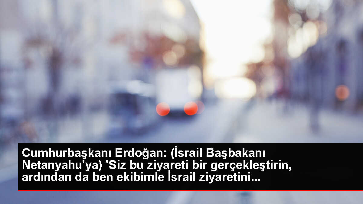 Cumhurbaşkanı Erdoğan: (İsrail Başbakanı Netanyahu'ya) 'Siz bu ziyareti bir gerçekleştirin, ardından da ben ekibimle İsrail ziyaretini...