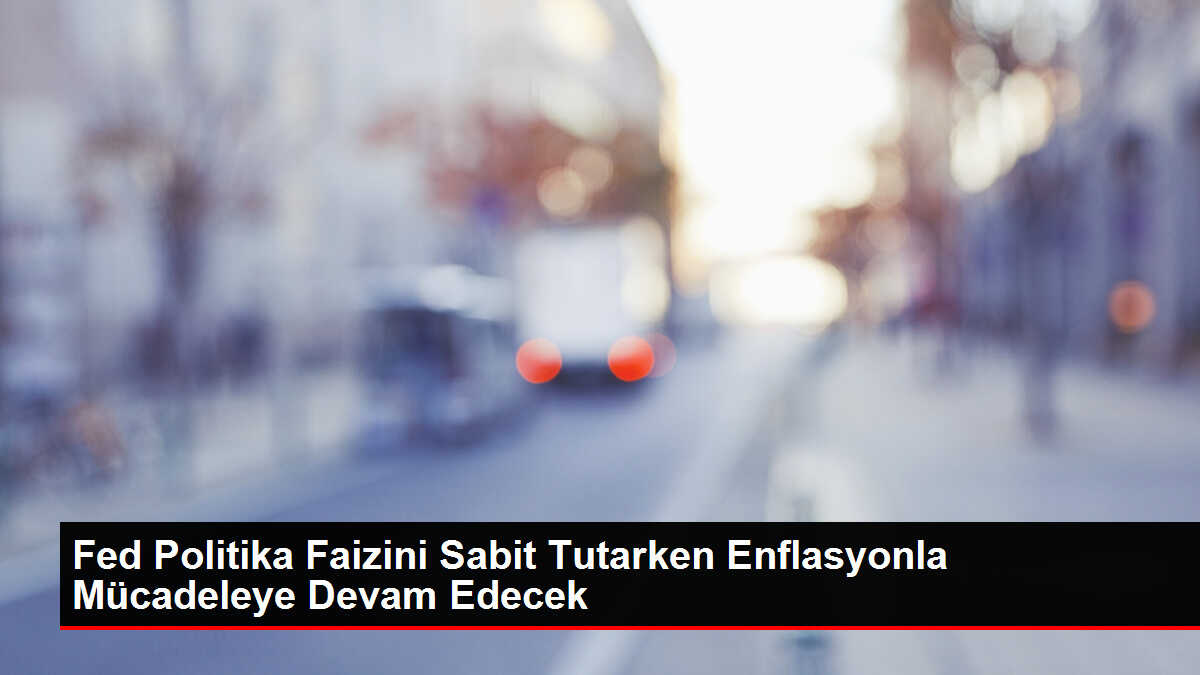 Fed Politika Faizini Sabit Tutarken Enflasyonla Mücadeleye Devam Edecek