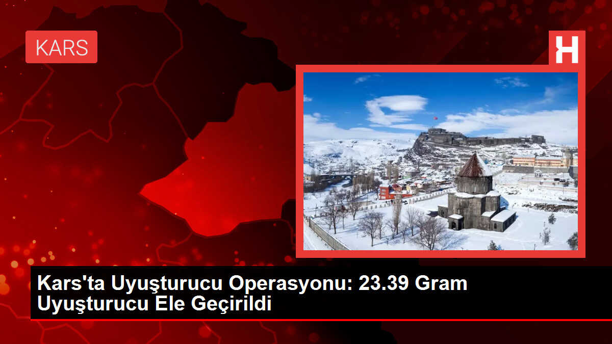 Kars'ta Uyuşturucu Operasyonu: 23.39 Gram Uyuşturucu Ele Geçirildi