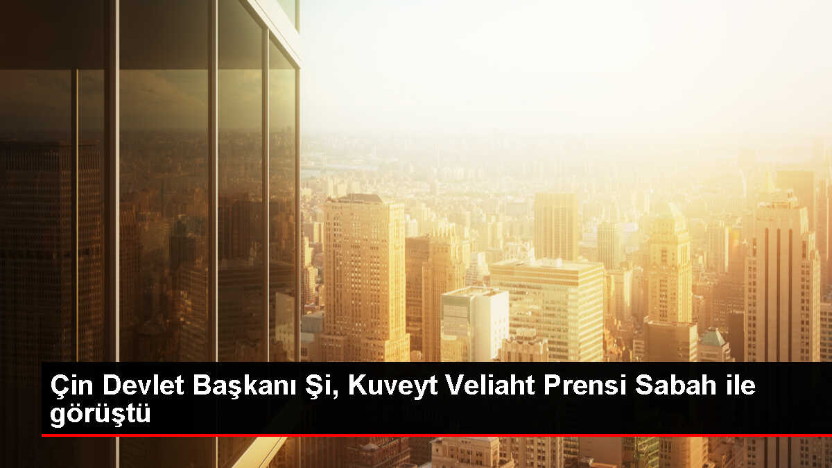 Çin Devlet Başkanı Şi Cinping, Kuveyt Veliaht Prensi ile bir araya geldi