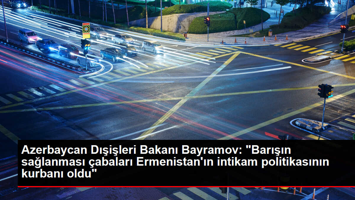 Azerbaycan Dışişleri Bakanı Bayramov: 'Barışın sağlanması çabaları Ermenistan'ın intikam politikasının kurbanı oldu'