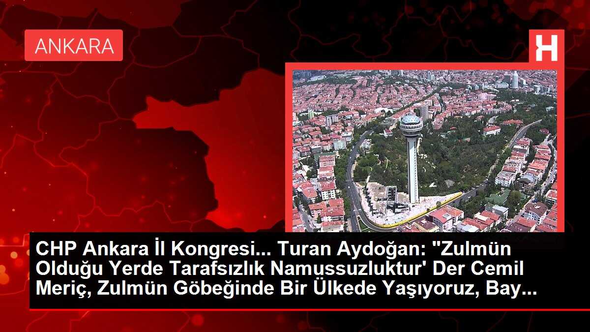 CHP Ankara İl Kongresi... Turan Aydoğan: 'Zulmün Olduğu Yerde Tarafsızlık Namussuzluktur' Der Cemil Meriç, Zulmün Göbeğinde Bir Ülkede Yaşıyoruz, Bay...