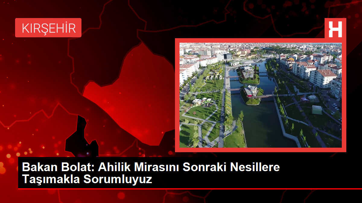 KIRŞEHİR-BAKAN BOLAT AHİLİK MİRASINI SONRAKİ NESİLLERE TAŞIMAKLA SORUMLUYUZ