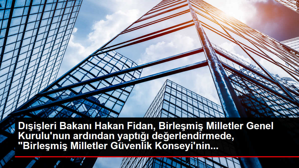 Dışişleri Bakanı Fidan: 'Birleşmiş Milletler Güvenlik Konseyi'nin yeniden yapılandırılması zaruret haline gelmiştir'