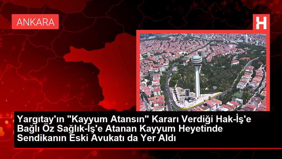 Yargıtay'ın 'Kayyum Atansın' Kararı Verdiği Hak-İş'e Bağlı Öz Sağlık-İş'e Atanan Kayyum Heyetinde Sendikanın Eski Avukatı da Yer Aldı