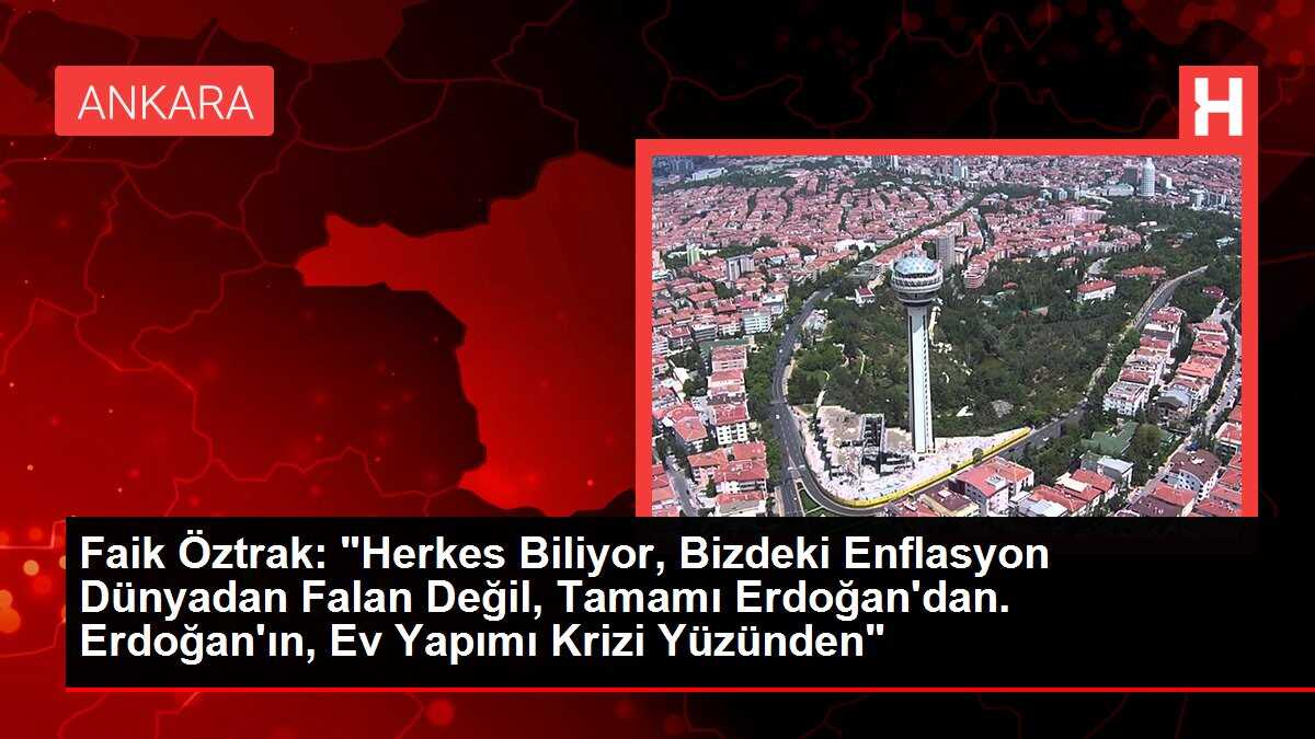 Faik Öztrak: 'Herkes Biliyor, Bizdeki Enflasyon Dünyadan Falan Değil, Tamamı Erdoğan'dan. Erdoğan'ın, Ev Yapımı Krizi Yüzünden'