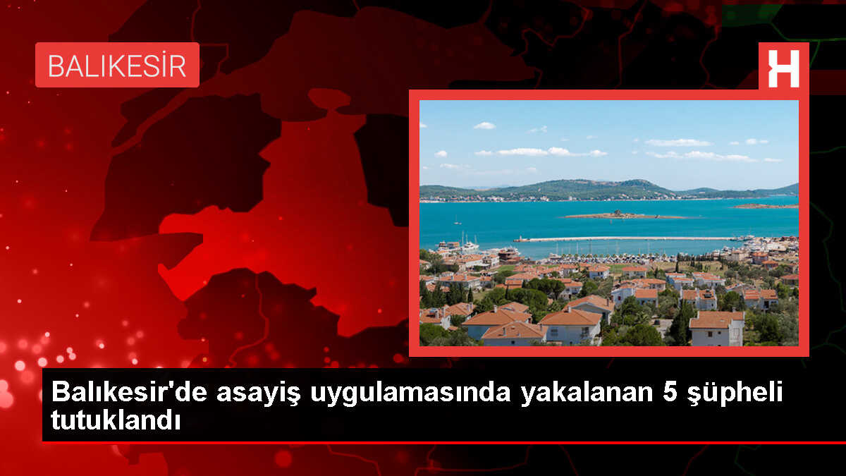 Balıkesir'de asayiş uygulamasında yakalanan 5 şüpheli tutuklandı