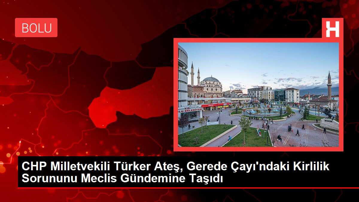 CHP Milletvekili Türker Ateş, Gerede Çayı'ndaki Kirlilik Sorununu Meclis Gündemine Taşıdı