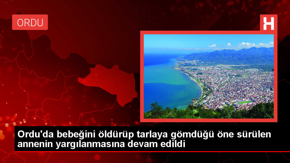 Ordu'da Yeni Doğan Bebeğini Öldürüp Tarlaya Gömdüğü İddia Edilen Anne Yargılanıyor