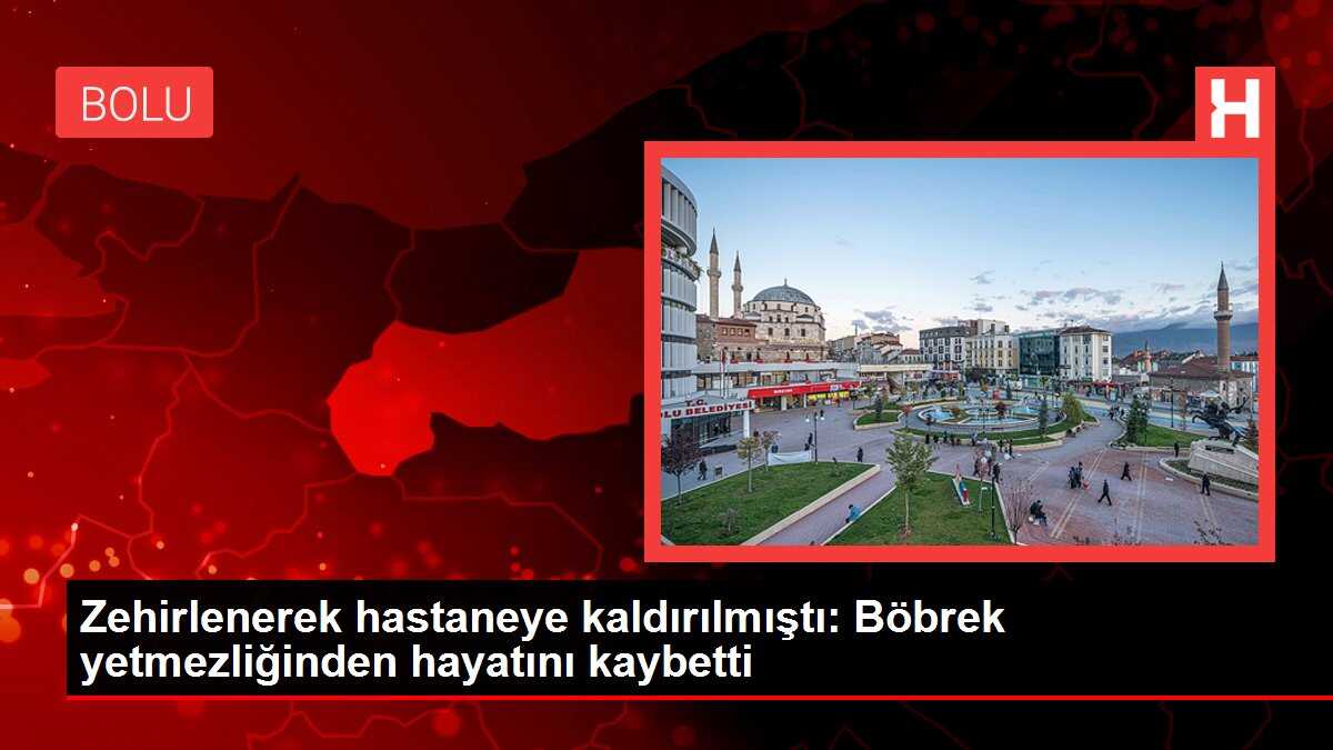 Zehirlenerek hastaneye kaldırılmıştı: Böbrek yetmezliğinden hayatını kaybetti