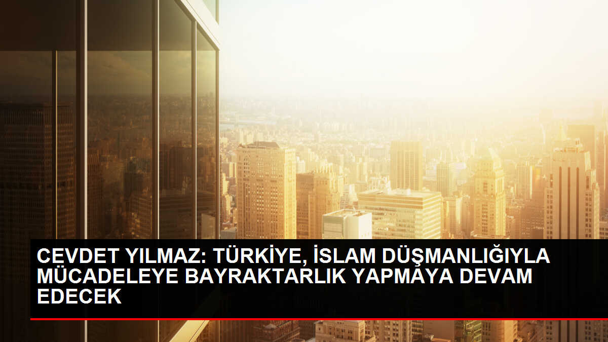 CEVDET YILMAZ: TÜRKİYE, İSLAM DÜŞMANLIĞIYLA MÜCADELEYE BAYRAKTARLIK YAPMAYA DEVAM EDECEK