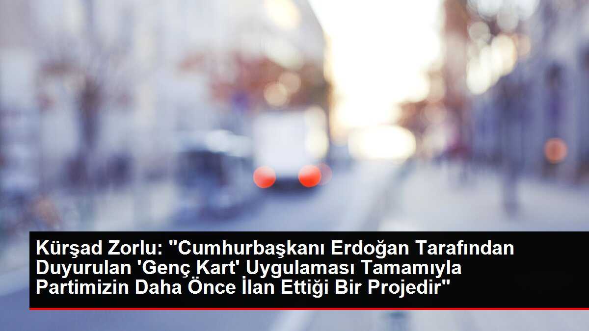 Kürşad Zorlu: 'Cumhurbaşkanı Erdoğan Tarafından Duyurulan 'Genç Kart' Uygulaması Tamamıyla Partimizin Daha Önce İlan Ettiği Bir Projedir'