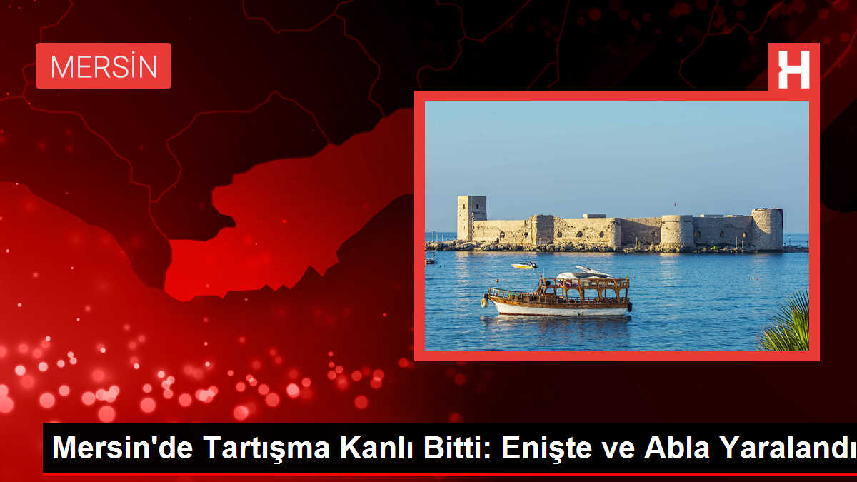 Mersin'de Tartışma Kanlı Bitti: Enişte ve Abla Yaralandı
