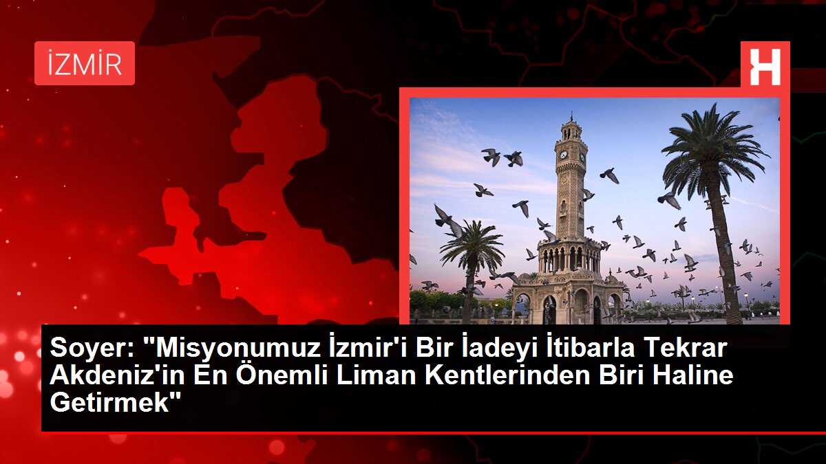Soyer: 'Misyonumuz İzmir'i Bir İadeyi İtibarla Tekrar Akdeniz'in En Önemli Liman Kentlerinden Biri Haline Getirmek'
