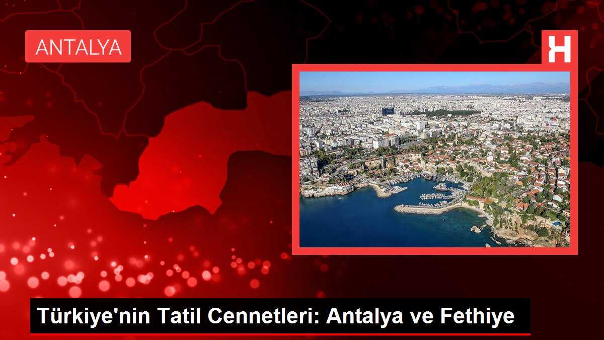 Türkiye'nin Tatil Cennetleri: Antalya ve Fethiye