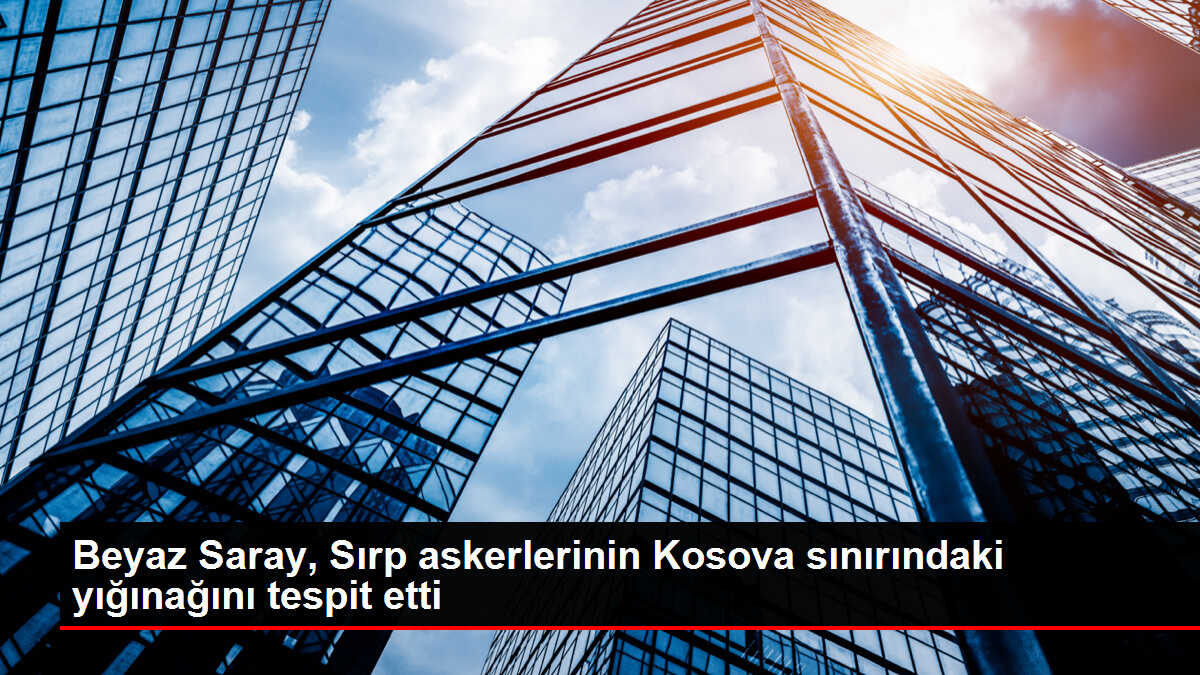 Beyaz Saray, Sırp askerlerinin Kosova sınırındaki yığınağını tespit etti