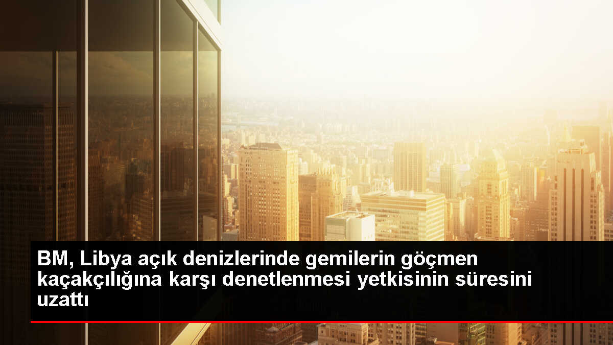 BM, Libya açık denizlerinde gemilerin göçmen kaçakçılığına karşı denetlenmesi yetkisinin süresini uzattı
