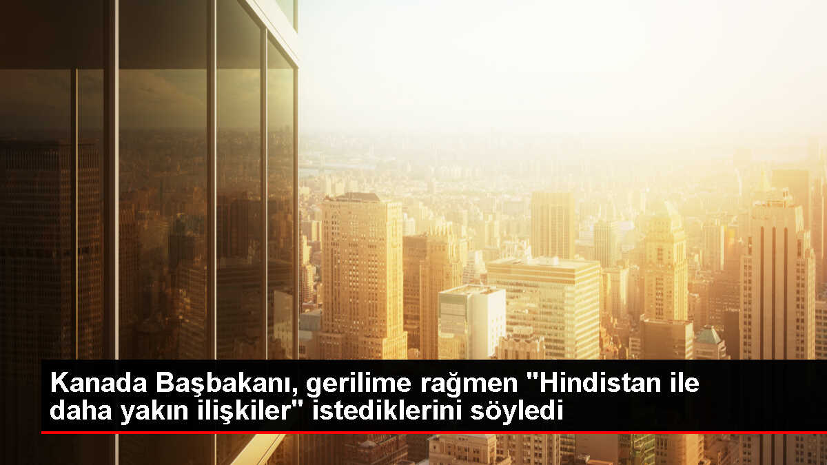 Kanada Başbakanı Hindistan ile daha yakın ilişkiler istiyor
