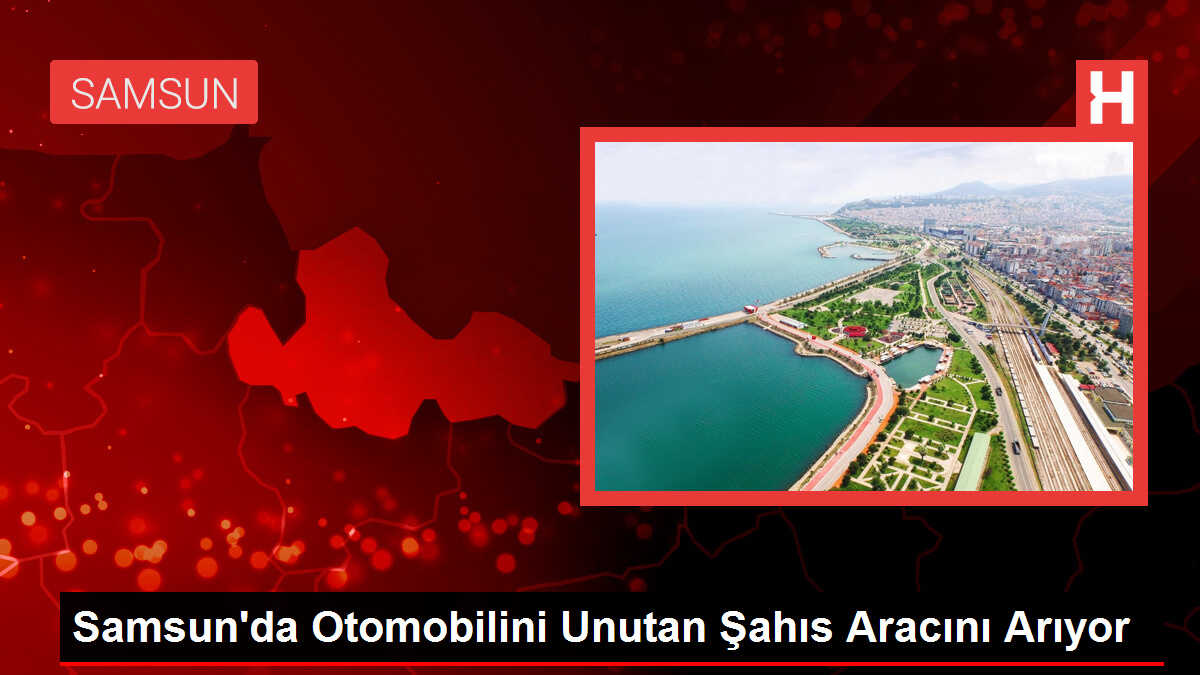 Samsun'da Otomobilini Unutan Şahıs Aracını Arıyor