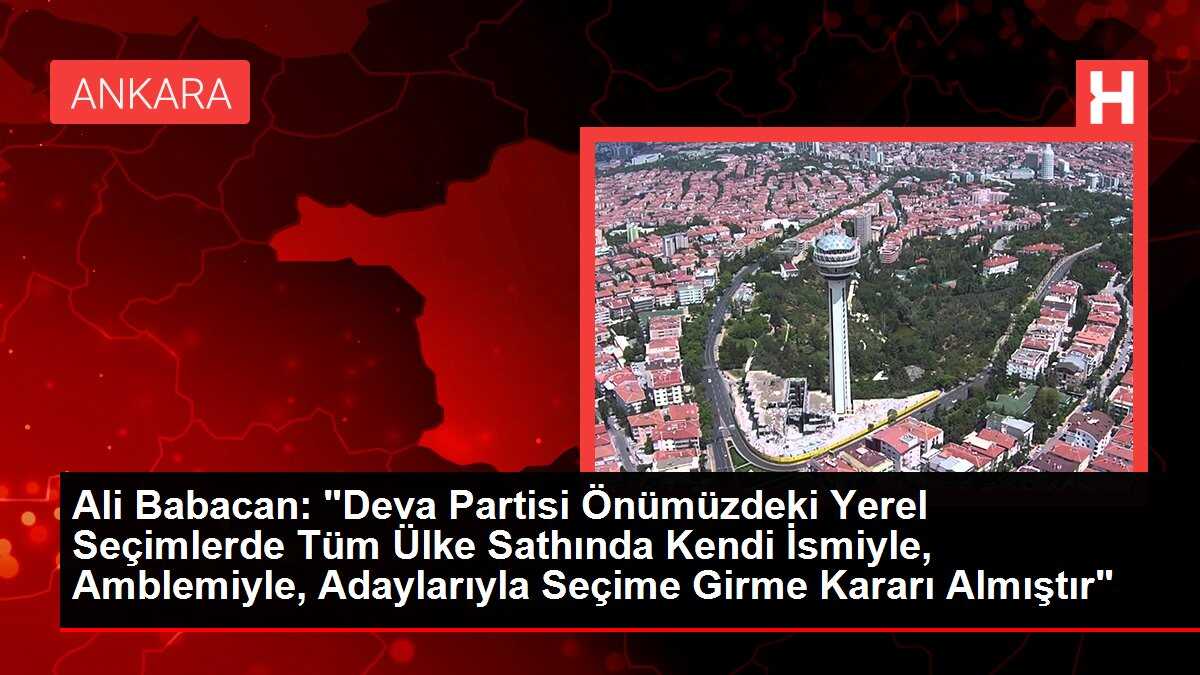 Ali Babacan: 'Deva Partisi Önümüzdeki Yerel Seçimlerde Tüm Ülke Sathında Kendi İsmiyle, Amblemiyle, Adaylarıyla Seçime Girme Kararı Almıştır'