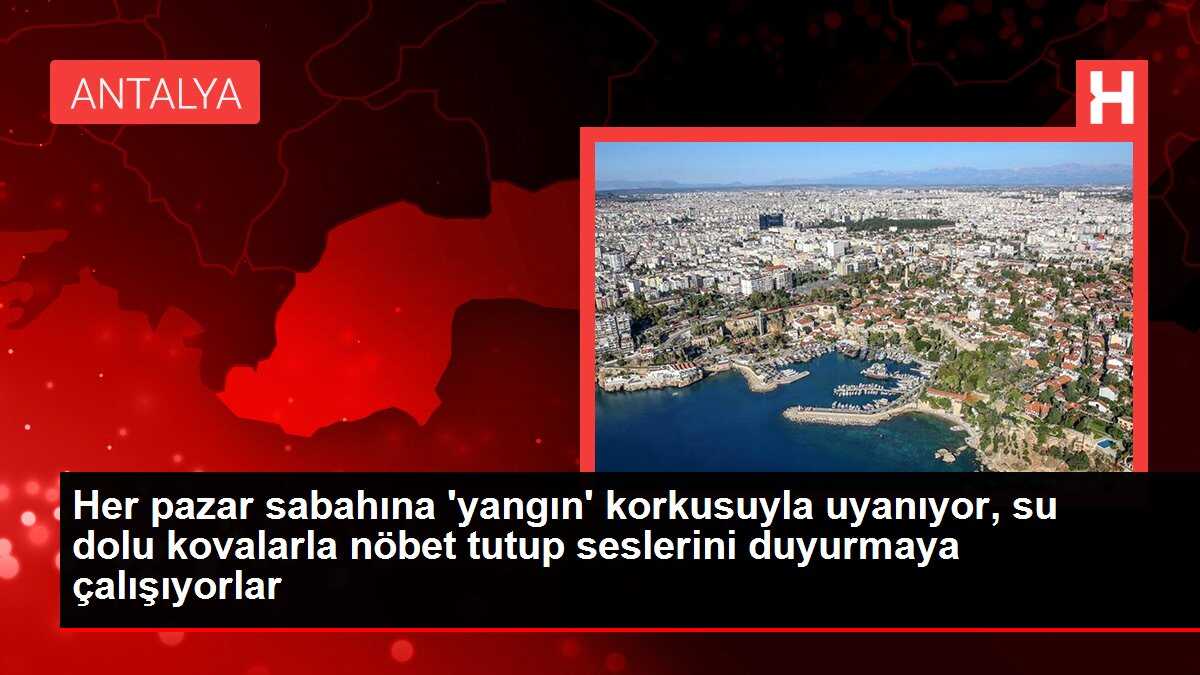 Her pazar sabahına 'yangın' korkusuyla uyanıyor, su dolu kovalarla nöbet tutup seslerini duyurmaya çalışıyorlar